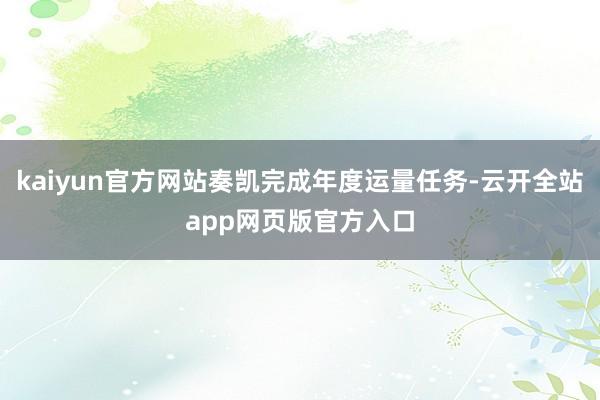 kaiyun官方网站奏凯完成年度运量任务-云开全站app网页版官方入口