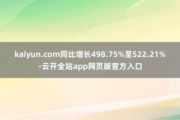 kaiyun.com同比增长498.75%至522.21%-云开全站app网页版官方入口