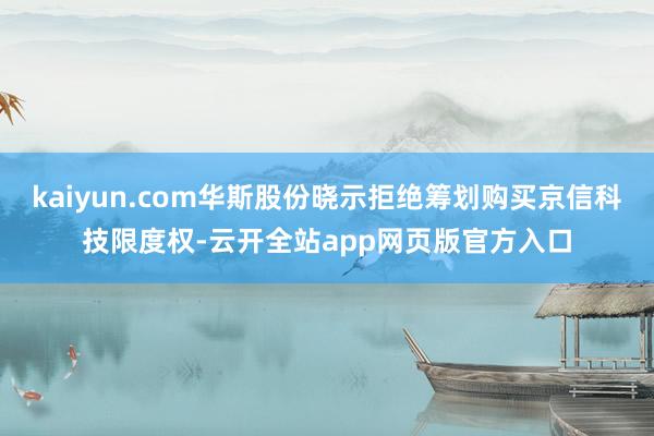 kaiyun.com华斯股份晓示拒绝筹划购买京信科技限度权-云开全站app网页版官方入口