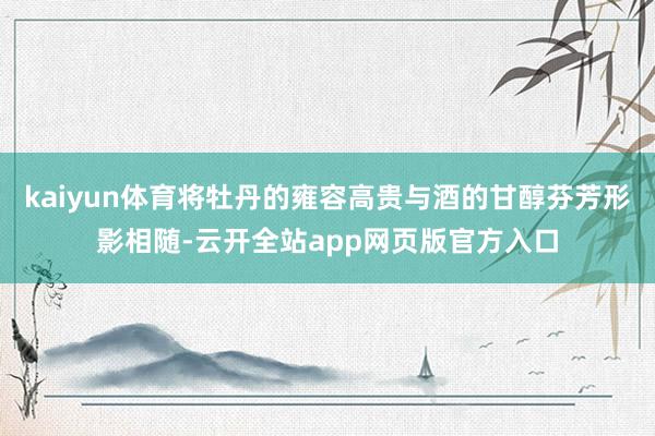 kaiyun体育将牡丹的雍容高贵与酒的甘醇芬芳形影相随-云开全站app网页版官方入口