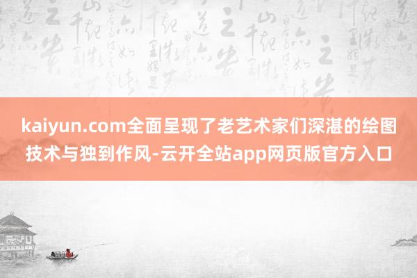 kaiyun.com全面呈现了老艺术家们深湛的绘图技术与独到作风-云开全站app网页版官方入口