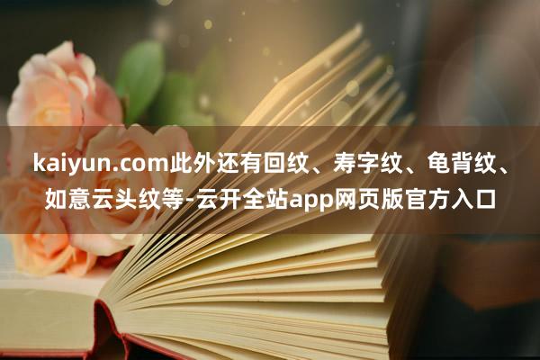 kaiyun.com此外还有回纹、寿字纹、龟背纹、如意云头纹等-云开全站app网页版官方入口