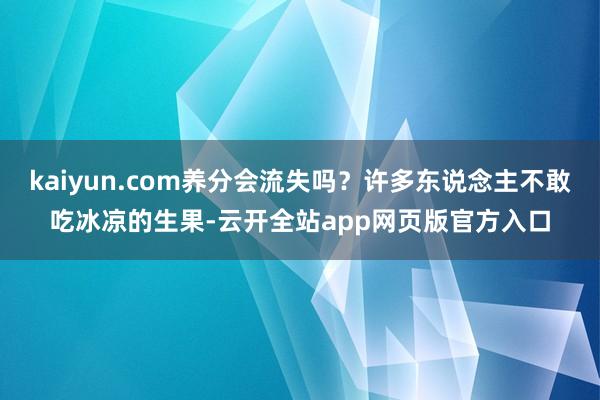 kaiyun.com养分会流失吗？许多东说念主不敢吃冰凉的生果-云开全站app网页版官方入口