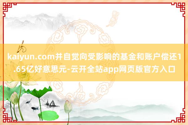 kaiyun.com并自觉向受影响的基金和账户偿还1.65亿好意思元-云开全站app网页版官方入口