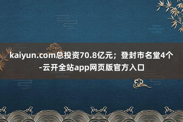 kaiyun.com总投资70.8亿元；登封市名堂4个-云开全站app网页版官方入口