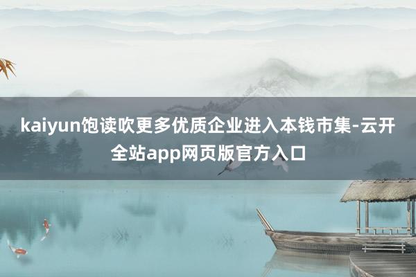 kaiyun饱读吹更多优质企业进入本钱市集-云开全站app网页版官方入口