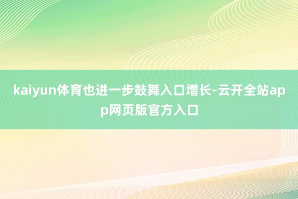 kaiyun体育也进一步鼓舞入口增长-云开全站app网页版官方入口