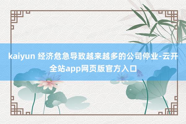 kaiyun 经济危急导致越来越多的公司停业-云开全站app网页版官方入口