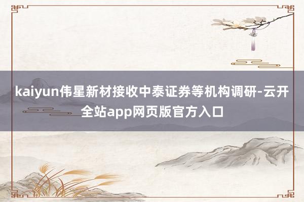 kaiyun伟星新材接收中泰证券等机构调研-云开全站app网页版官方入口