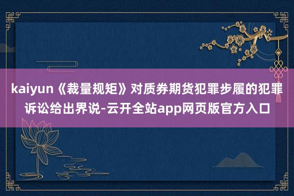 kaiyun《裁量规矩》对质券期货犯罪步履的犯罪诉讼给出界说-云开全站app网页版官方入口