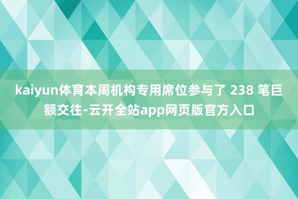 kaiyun体育本周机构专用席位参与了 238 笔巨额交往-云开全站app网页版官方入口