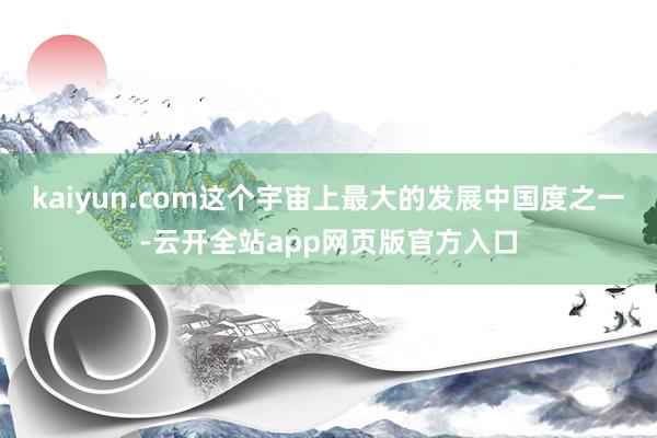kaiyun.com这个宇宙上最大的发展中国度之一-云开全站app网页版官方入口