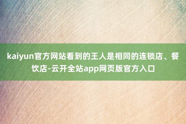 kaiyun官方网站看到的王人是相同的连锁店、餐饮店-云开全站app网页版官方入口