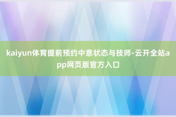 kaiyun体育提前预约中意状态与技师-云开全站app网页版官方入口