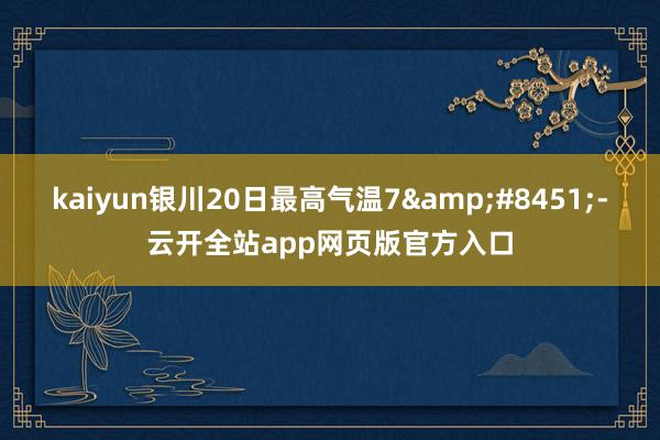 kaiyun银川20日最高气温7&#8451;-云开全站app网页版官方入口