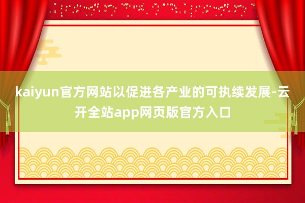 kaiyun官方网站以促进各产业的可执续发展-云开全站app网页版官方入口