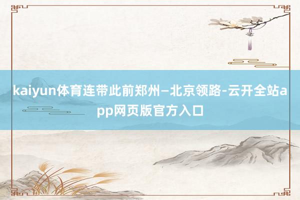 kaiyun体育连带此前郑州—北京领路-云开全站app网页版官方入口