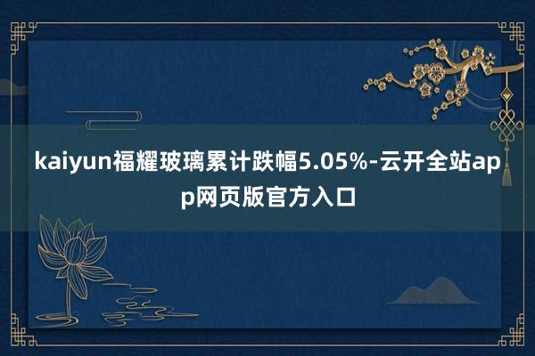 kaiyun福耀玻璃累计跌幅5.05%-云开全站app网页版官方入口