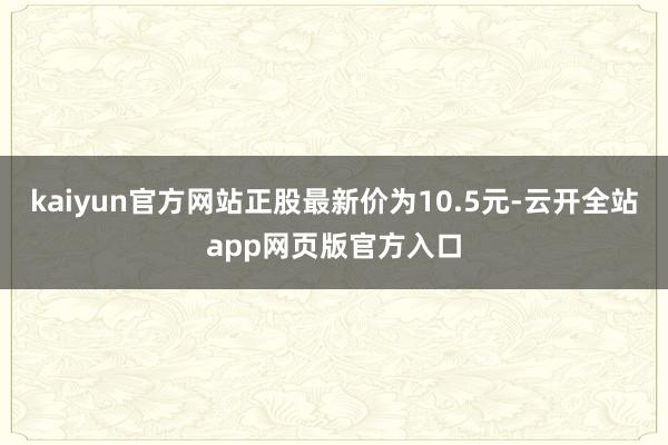 kaiyun官方网站正股最新价为10.5元-云开全站app网页版官方入口