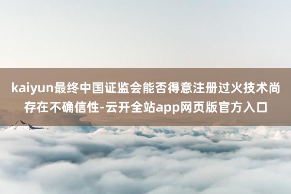 kaiyun最终中国证监会能否得意注册过火技术尚存在不确信性-云开全站app网页版官方入口
