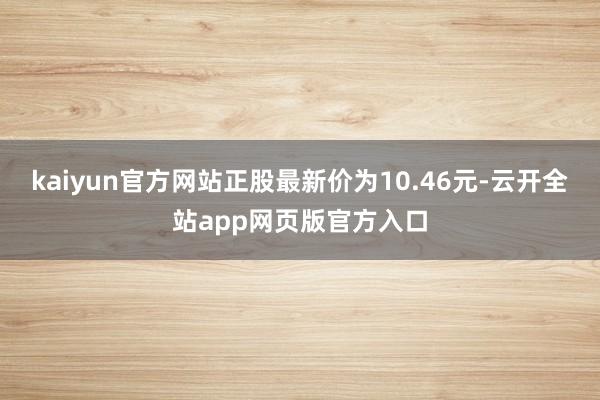 kaiyun官方网站正股最新价为10.46元-云开全站app网页版官方入口