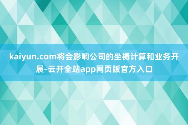 kaiyun.com将会影响公司的坐褥计算和业务开展-云开全站app网页版官方入口