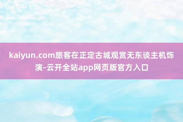 kaiyun.com旅客在正定古城观赏无东谈主机饰演-云开全站app网页版官方入口