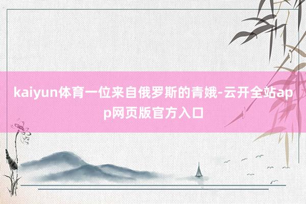 kaiyun体育一位来自俄罗斯的青娥-云开全站app网页版官方入口