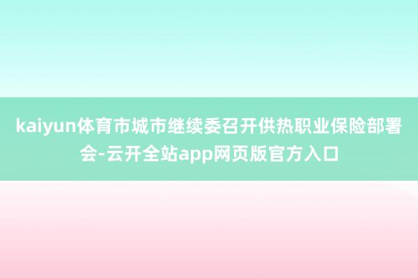 kaiyun体育市城市继续委召开供热职业保险部署会-云开全站app网页版官方入口