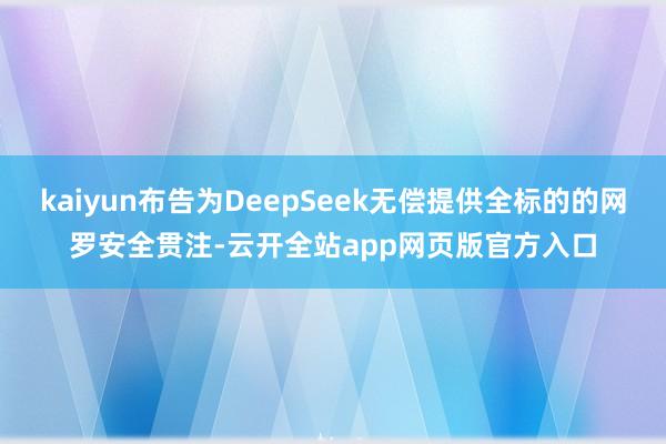 kaiyun布告为DeepSeek无偿提供全标的的网罗安全贯注-云开全站app网页版官方入口