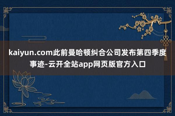 kaiyun.com此前曼哈顿纠合公司发布第四季度事迹-云开全站app网页版官方入口