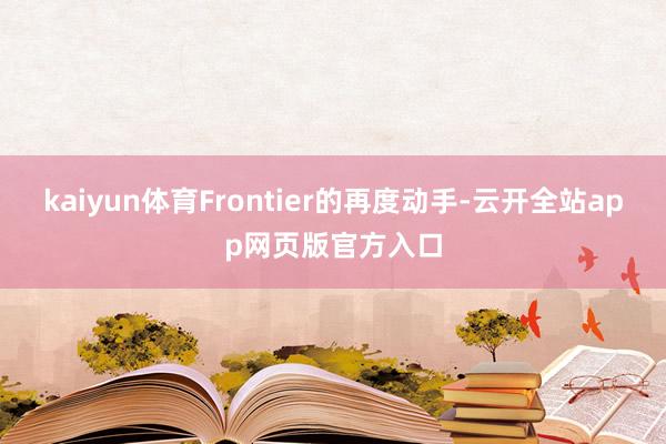 kaiyun体育Frontier的再度动手-云开全站app网页版官方入口