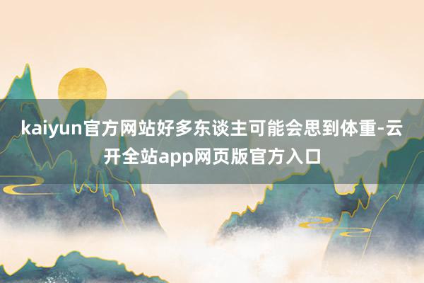 kaiyun官方网站好多东谈主可能会思到体重-云开全站app网页版官方入口