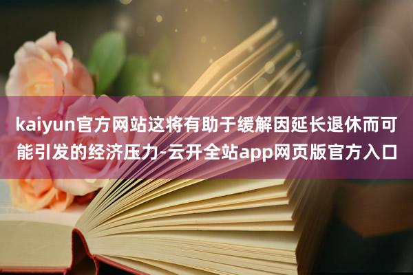 kaiyun官方网站这将有助于缓解因延长退休而可能引发的经济压力-云开全站app网页版官方入口