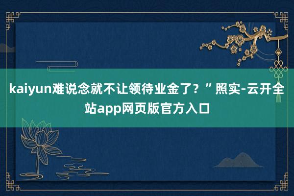 kaiyun难说念就不让领待业金了？”照实-云开全站app网页版官方入口