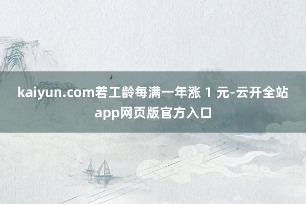 kaiyun.com若工龄每满一年涨 1 元-云开全站app网页版官方入口
