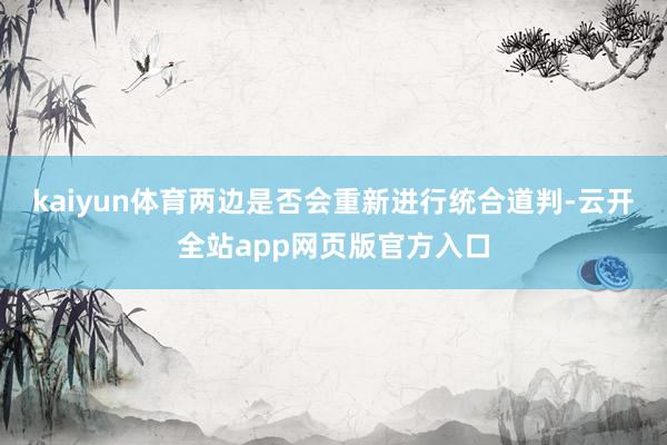 kaiyun体育两边是否会重新进行统合道判-云开全站app网页版官方入口