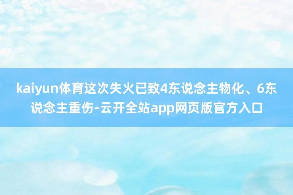 kaiyun体育这次失火已致4东说念主物化、6东说念主重伤-云开全站app网页版官方入口