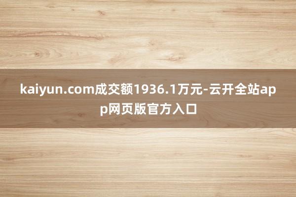 kaiyun.com成交额1936.1万元-云开全站app网页版官方入口