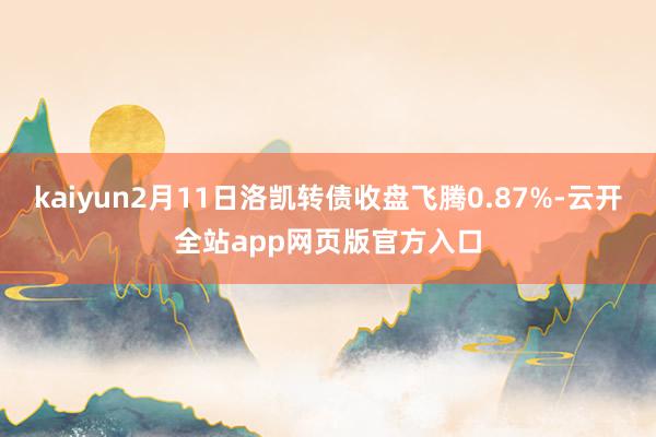 kaiyun2月11日洛凯转债收盘飞腾0.87%-云开全站app网页版官方入口