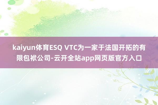 kaiyun体育　　ESQ VTC为一家于法国开拓的有限包袱公司-云开全站app网页版官方入口