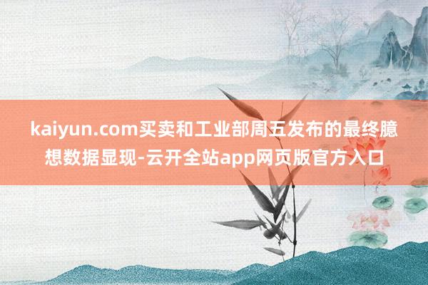 kaiyun.com　　买卖和工业部周五发布的最终臆想数据显现-云开全站app网页版官方入口