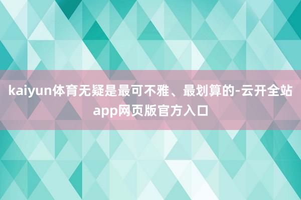 kaiyun体育无疑是最可不雅、最划算的-云开全站app网页版官方入口