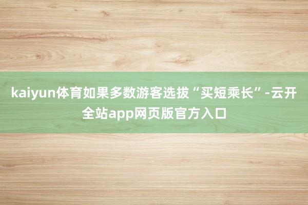 kaiyun体育如果多数游客选拔“买短乘长”-云开全站app网页版官方入口
