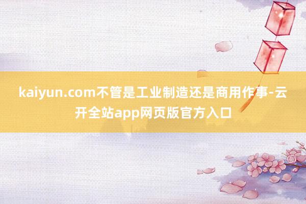 kaiyun.com不管是工业制造还是商用作事-云开全站app网页版官方入口