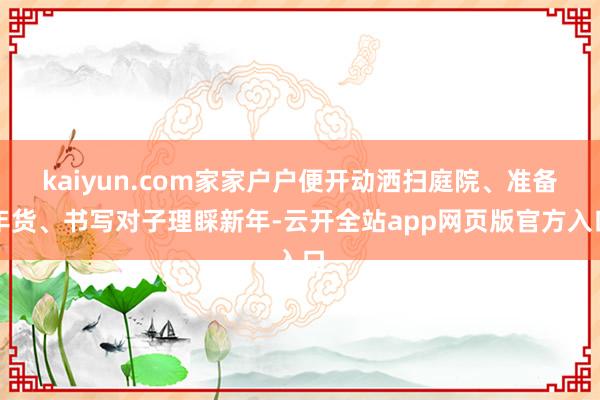 kaiyun.com家家户户便开动洒扫庭院、准备年货、书写对子理睬新年-云开全站app网页版官方入口