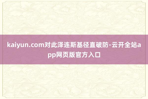 kaiyun.com对此泽连斯基径直破防-云开全站app网页版官方入口