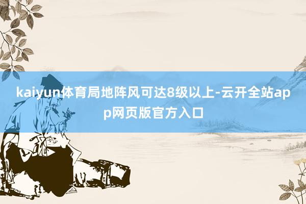 kaiyun体育局地阵风可达8级以上-云开全站app网页版官方入口