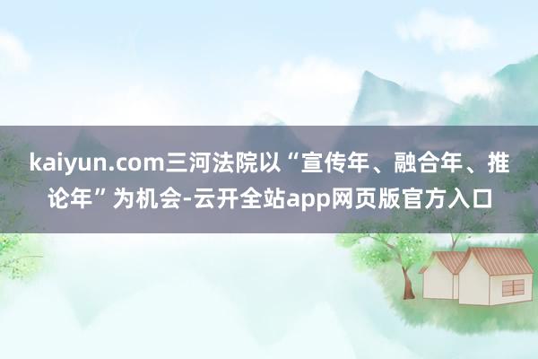 kaiyun.com三河法院以“宣传年、融合年、推论年”为机会-云开全站app网页版官方入口