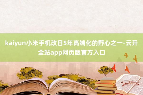 kaiyun小米手机改日5年高端化的野心之一-云开全站app网页版官方入口
